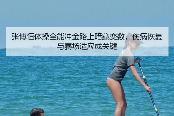 张博恒体操全能冲金路上暗藏变数，伤病恢复与赛场适应成关键
